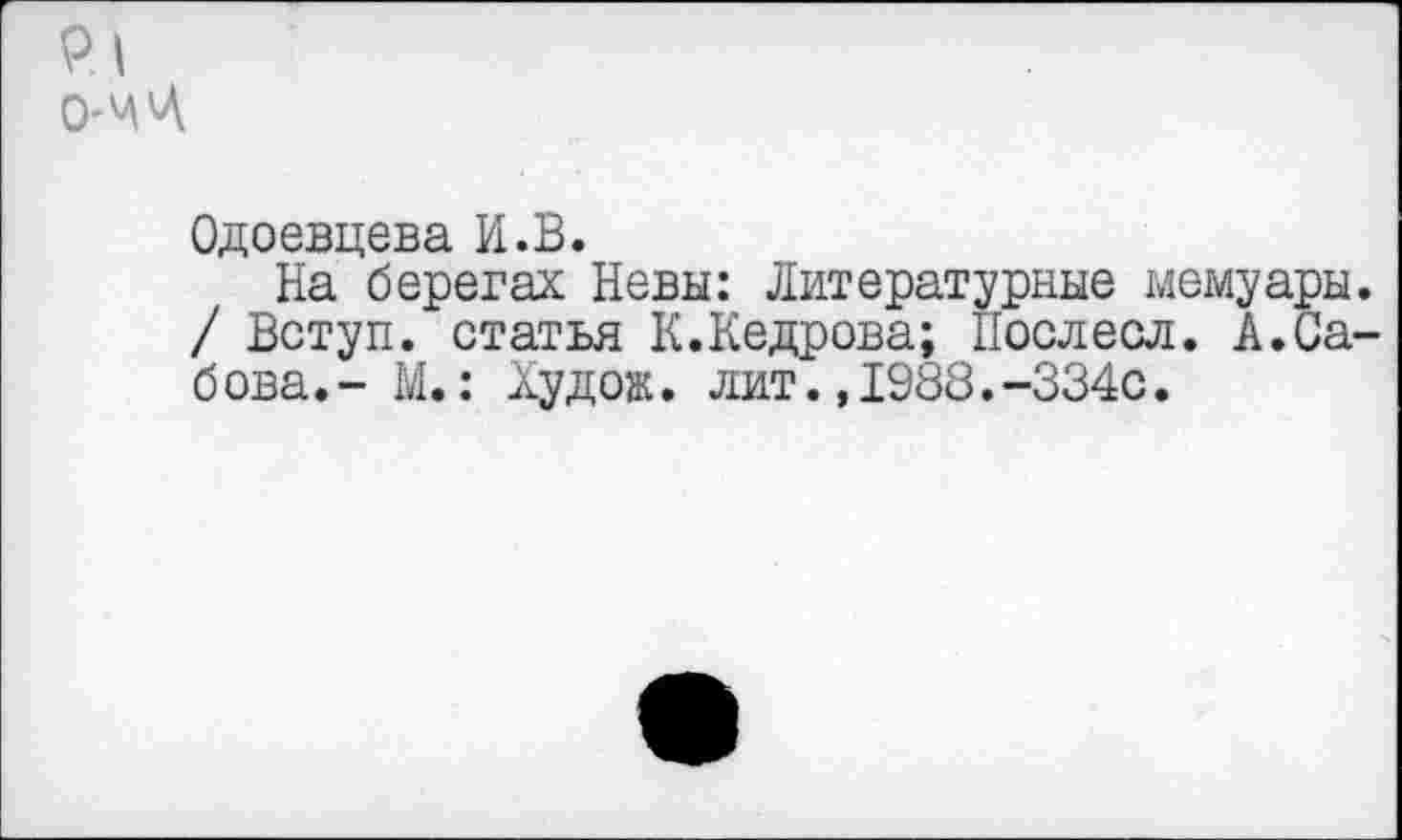 ﻿Одоевцева И.В.
На берегах Невы: Литературные мемуары / Вступ. статья К.Кедрова; Послесл. А.Са б ова.- М.: Худож. лит.,1988.-334с.